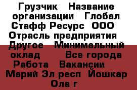 Грузчик › Название организации ­ Глобал Стафф Ресурс, ООО › Отрасль предприятия ­ Другое › Минимальный оклад ­ 1 - Все города Работа » Вакансии   . Марий Эл респ.,Йошкар-Ола г.